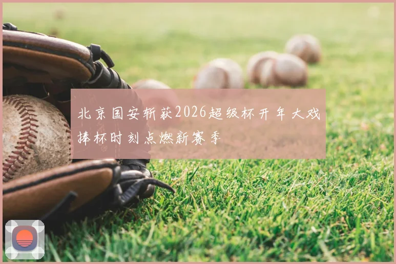 北京国安斩获2026超级杯开年大戏捧杯时刻点燃新赛季
