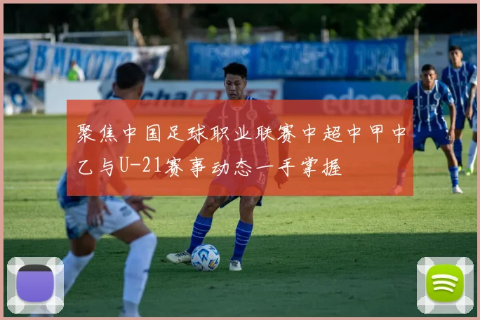聚焦中国足球职业联赛中超中甲中乙与U-21赛事动态一手掌握