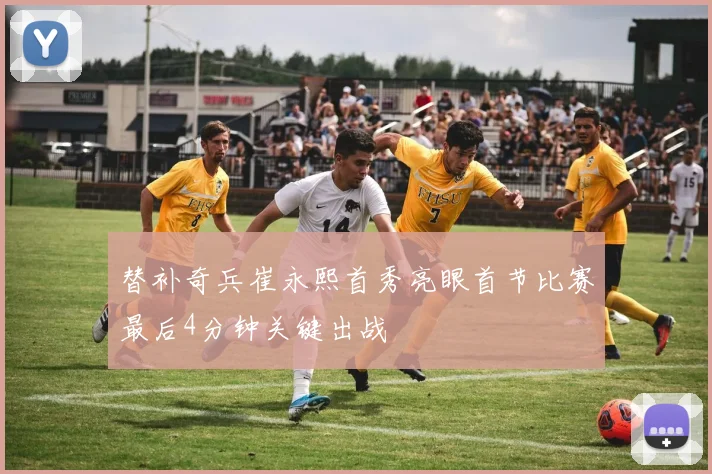 替补奇兵崔永熙首秀亮眼首节比赛最后4分钟关键出战