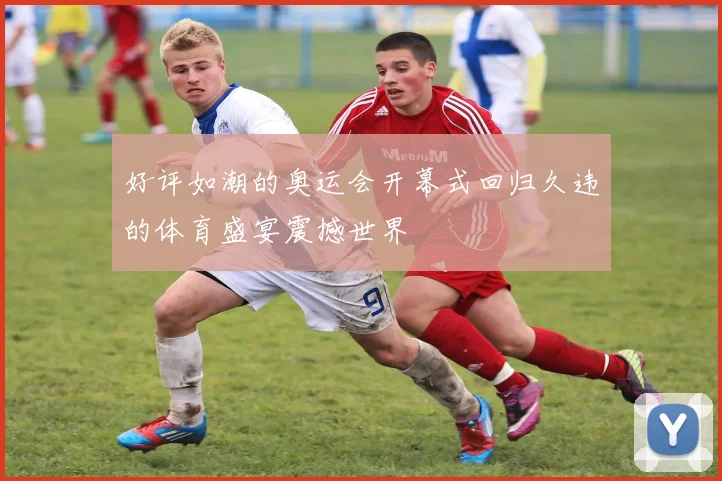 好评如潮的奥运会开幕式回归久违的体育盛宴震撼世界