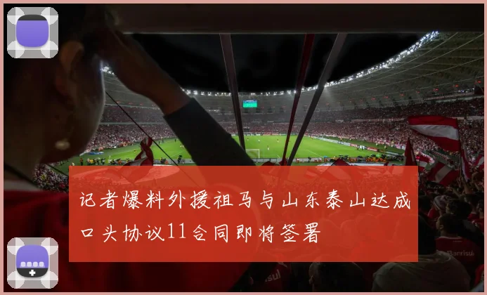 记者爆料外援祖马与山东泰山达成口头协议11合同即将签署