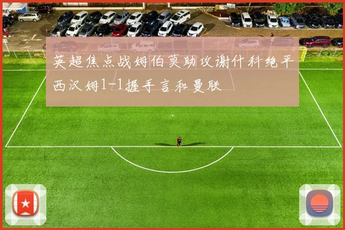 英超焦点战姆伯莫助攻谢什科绝平西汉姆1-1握手言和曼联