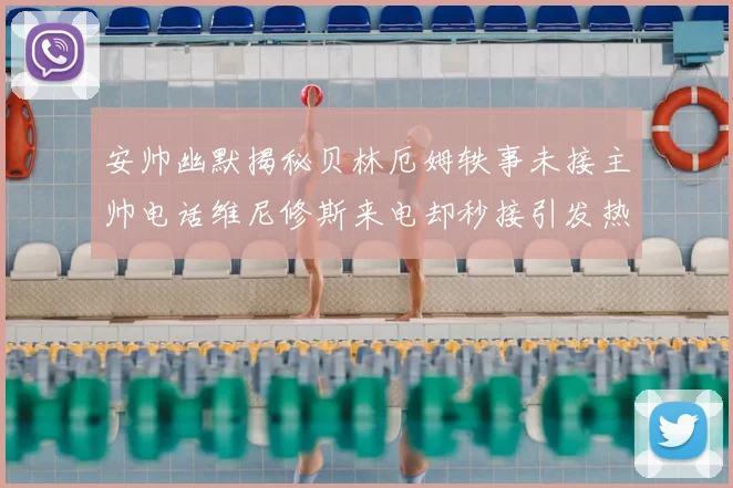 安帅幽默揭秘贝林厄姆轶事未接主帅电话维尼修斯来电却秒接引发热议