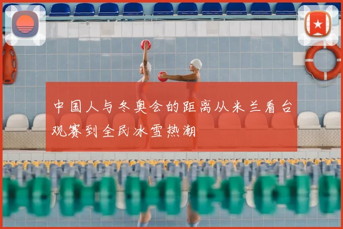 中国人与冬奥会的距离从米兰看台观赛到全民冰雪热潮