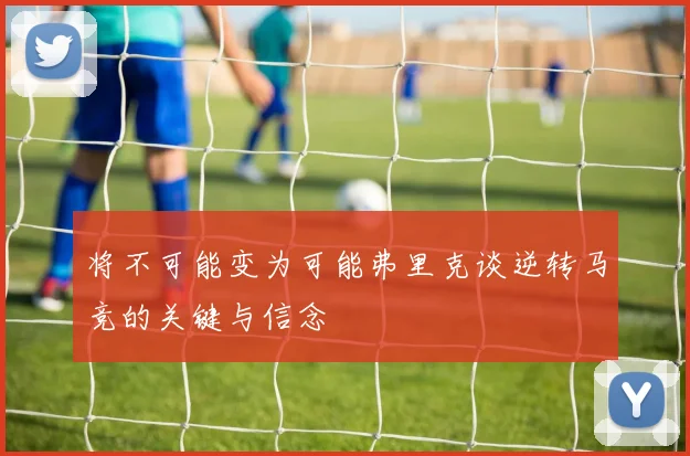 将不可能变为可能弗里克谈逆转马竞的关键与信念