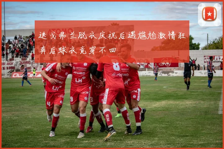 迭戈弗兰脱衣庆祝后遇尴尬激情狂奔后球衣竟穿不回