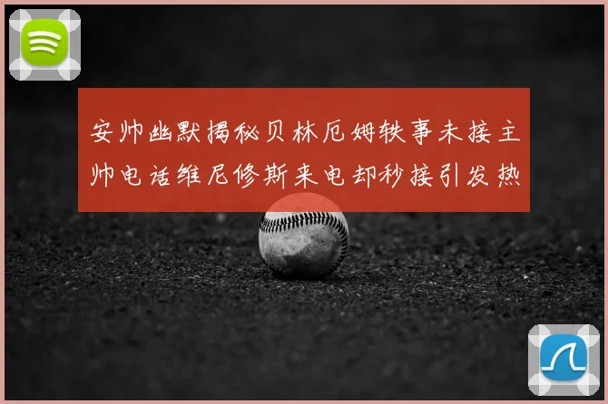 安帅幽默揭秘贝林厄姆轶事未接主帅电话维尼修斯来电却秒接引发热议