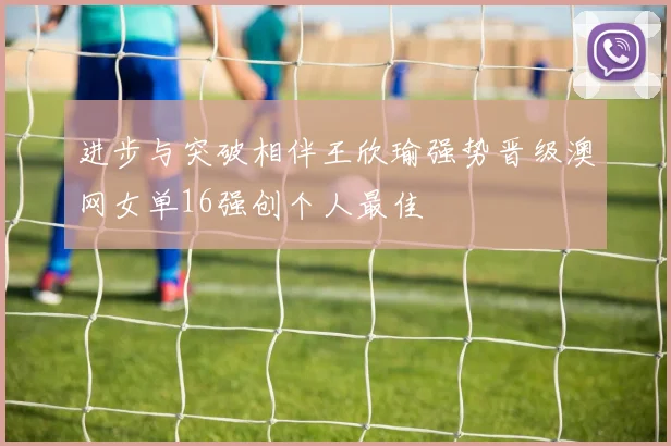 进步与突破相伴王欣瑜强势晋级澳网女单16强创个人最佳