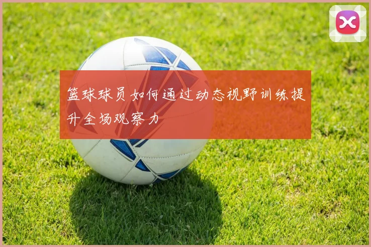 篮球球员如何通过动态视野训练提升全场观察力