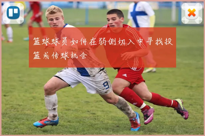 篮球球员如何在弱侧切入中寻找投篮或传球机会