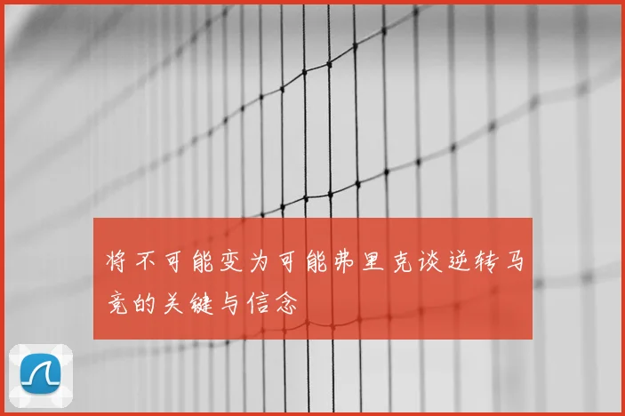将不可能变为可能弗里克谈逆转马竞的关键与信念