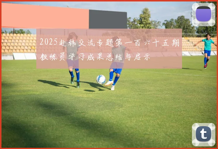2025赴韩交流专题第一百六十五期教练员学习成果总结与启示