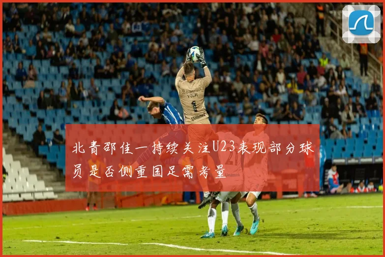 北青邵佳一持续关注U23表现部分球员是否侧重国足需考量