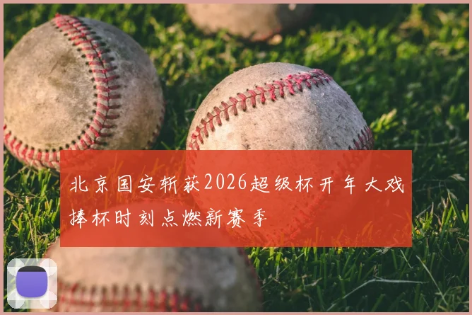 北京国安斩获2026超级杯开年大戏捧杯时刻点燃新赛季