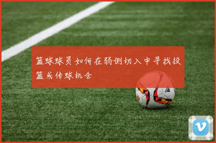 篮球球员如何在弱侧切入中寻找投篮或传球机会