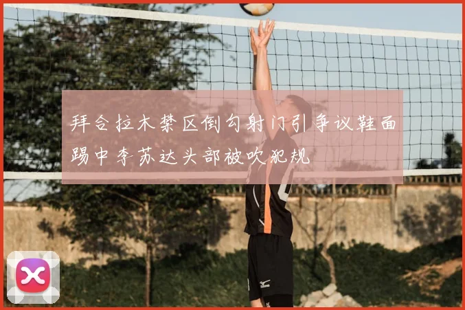 拜合拉木禁区倒勾射门引争议鞋面踢中李苏达头部被吹犯规