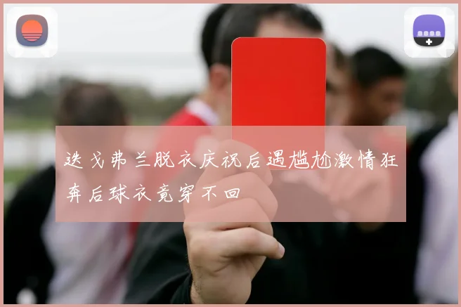 迭戈弗兰脱衣庆祝后遇尴尬激情狂奔后球衣竟穿不回