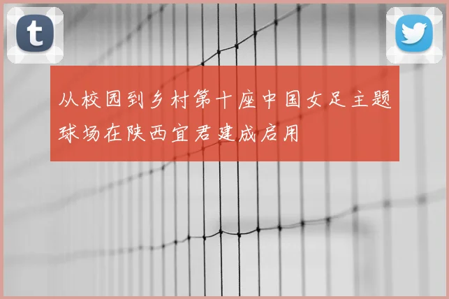 从校园到乡村第十座中国女足主题球场在陕西宜君建成启用