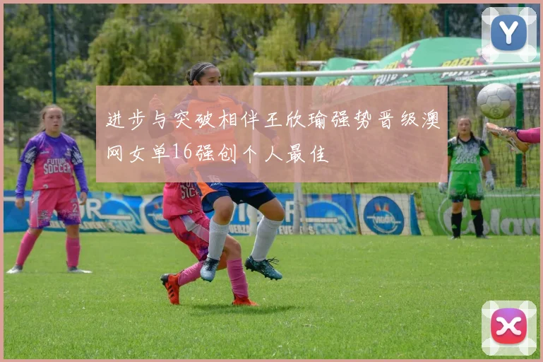 进步与突破相伴王欣瑜强势晋级澳网女单16强创个人最佳